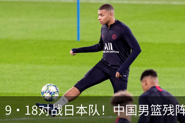 9·18对战日本队！中国男篮残阵出击，这一战不只是为了赢